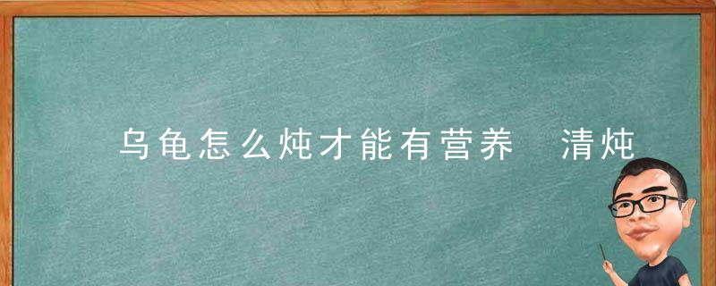 乌龟怎么炖才能有营养 清炖乌龟汤的做法